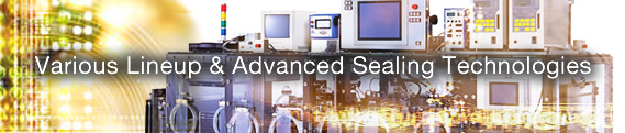 Various Lineup & Advanced Sealing Technologies